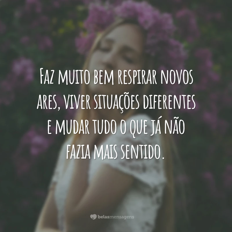 Faz muito bem respirar novos ares, viver situações diferentes e mudar tudo o que já não fazia mais sentido.