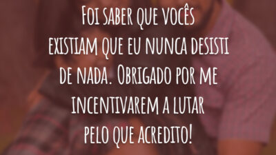 Foi saber que vocês existiam que eu nunca desisti de nada. Obrigado por me incentivarem a lutar pelo que acredito!