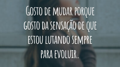 Gosto de mudar porque gosto da sensação de que estou lutando sempre para evoluir.