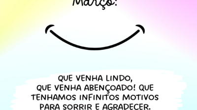 Março: que venha lindo, que venha abençoado! Que tenhamos infinitos motivos para sorrir e agradecer.