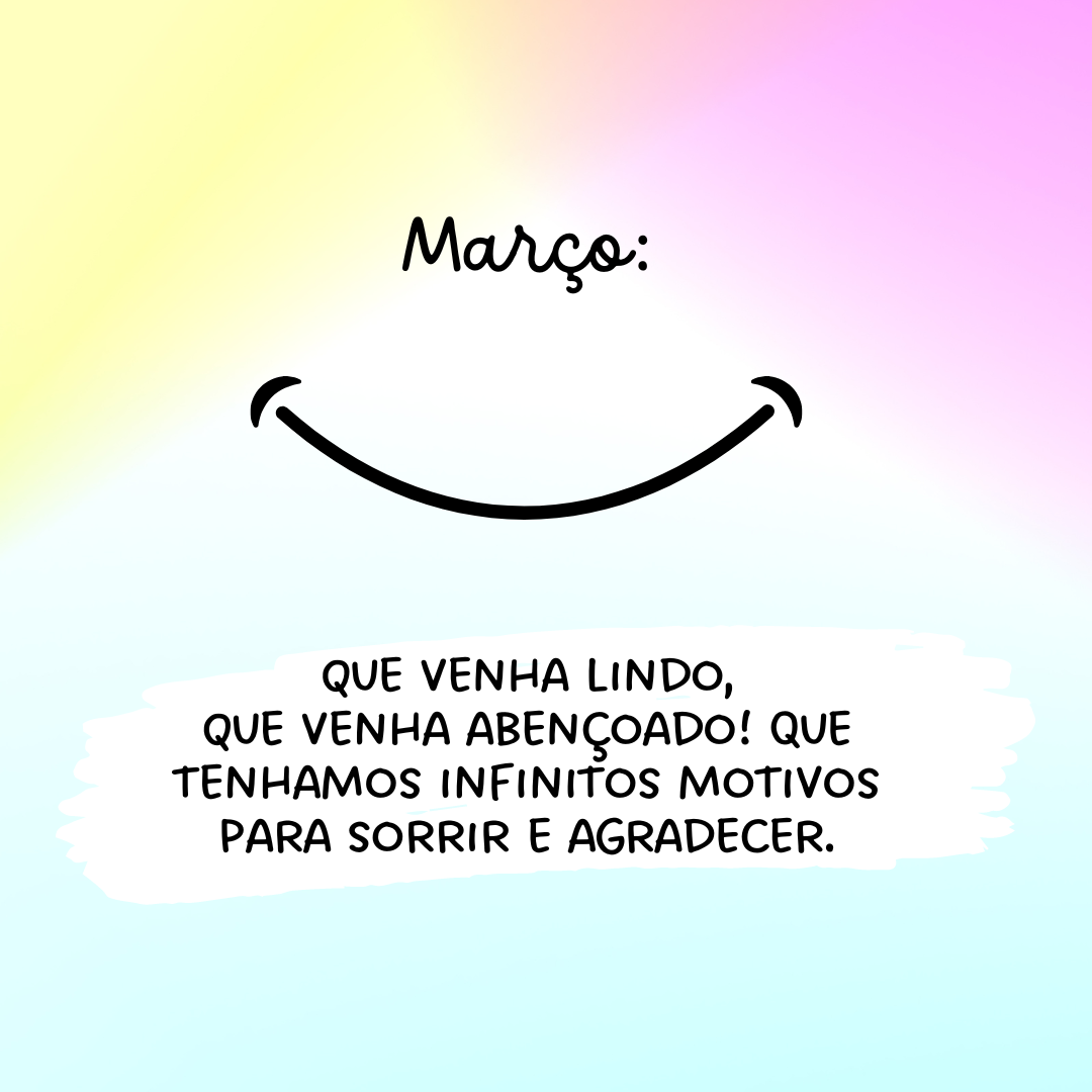 Março: que venha lindo, que venha abençoado! Que tenhamos infinitos motivos para sorrir e agradecer.