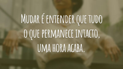 Mudar é entender que tudo o que permanece intacto, uma hora acaba.