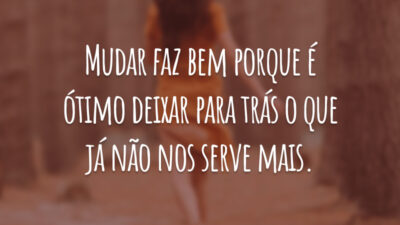 Mudar faz bem porque é ótimo deixar para trás o que já não nos serve mais.