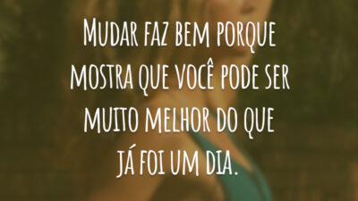 Mudar faz bem porque mostra que você pode ser muito melhor do que já foi um dia.