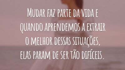 Mudar faz parte da vida e quando aprendemos a extrair o melhor dessas situações, elas param de ser tão difíceis.