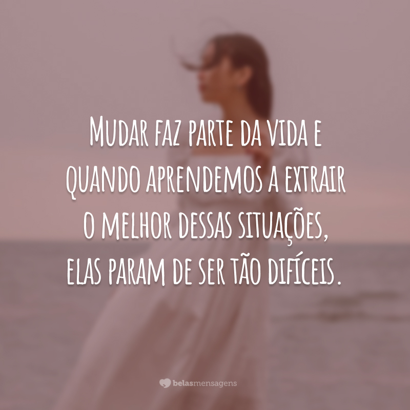 Mudar faz parte da vida e quando aprendemos a extrair o melhor dessas situações, elas param de ser tão difíceis.