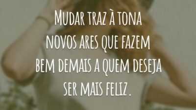 Mudar traz à tona novos ares que fazem bem demais a quem deseja ser mais feliz.