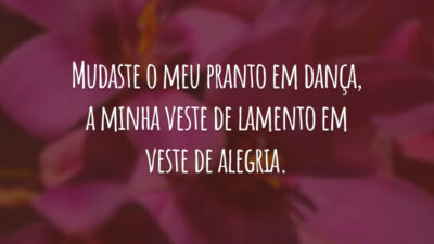Mudaste o meu pranto em dança, a minha veste de lamento em veste de alegria.