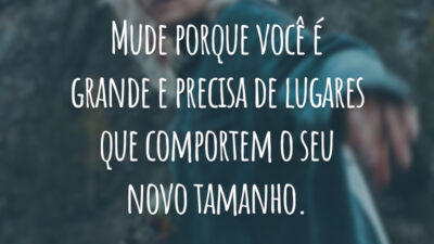 Mude porque você é grande e precisa de lugares que comportem o seu novo tamanho.