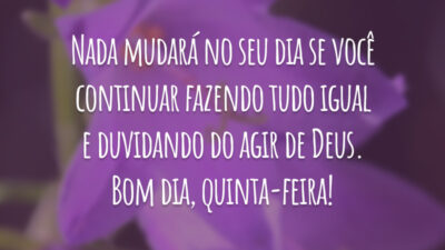 Nada mudará no seu dia se você continuar fazendo tudo igual e duvidando do agir de Deus. Bom dia, quinta-feira!