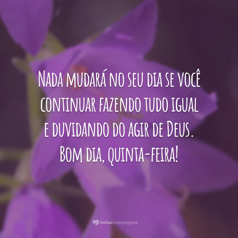 Nada mudará no seu dia se você continuar fazendo tudo igual e duvidando do agir de Deus. Bom dia, quinta-feira!