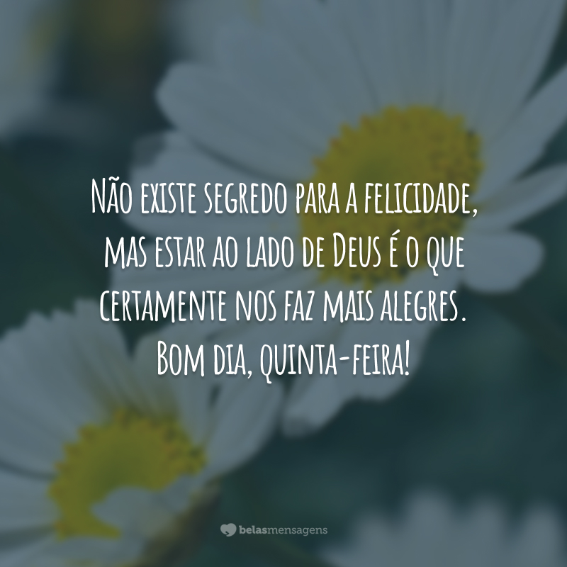 Não existe segredo para a felicidade, mas estar ao lado de Deus é o que certamente nos faz mais alegres. Bom dia, quinta-feira!