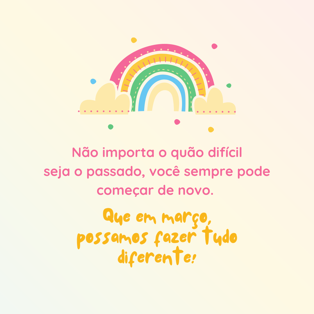 Não importa o quão difícil seja o passado, você sempre pode começar de novo. Que em março, possamos fazer tudo diferente!