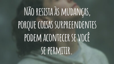 Não resista às mudanças, porque coisas surpreendentes podem acontecer se você se permitir.