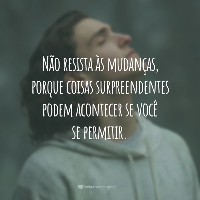 Não resista às mudanças, porque coisas surpreendentes podem acontecer se você se permitir.