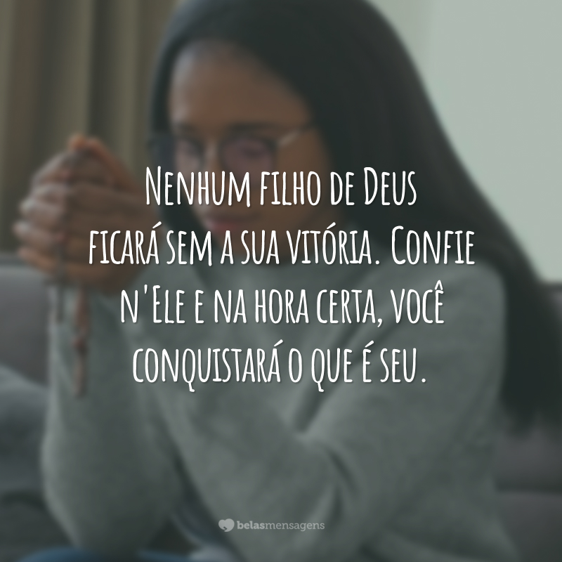 Nenhum filho de Deus ficará sem a sua vitória. Confie n'Ele e na hora certa, você conquistará o que é seu.