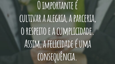 O importante é cultivar a alegria, a parceria, o respeito e a cumplicidade. Assim, a felicidade é uma consequência.