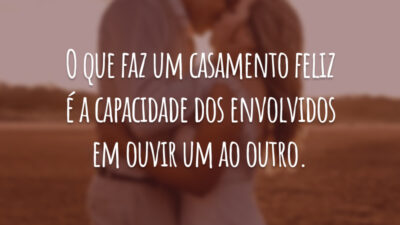 O que faz um casamento feliz é a capacidade dos envolvidos em ouvir um ao outro.