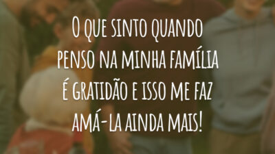 O que sinto quando penso na minha família é gratidão e isso me faz amá-la ainda mais!