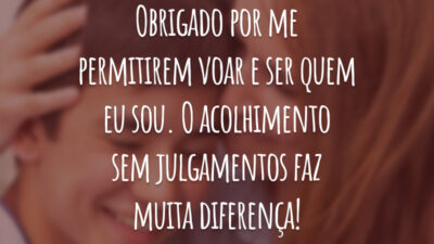 Obrigado por me permitirem voar e ser quem eu sou. O acolhimento sem julgamentos faz muita diferença!