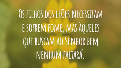 Os filhos dos leões necessitam e sofrem fome, mas àqueles que buscam ao Senhor bem nenhum faltará.