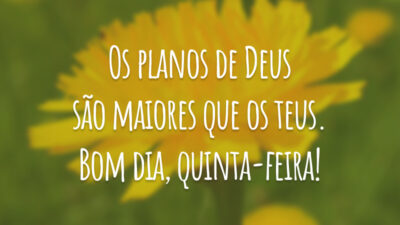 Os planos de Deus são maiores que os teus. Bom dia, quinta-feira!
