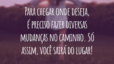 Para chegar onde deseja, é preciso fazer diversas mudanças no caminho. Só assim, você sairá do lugar!