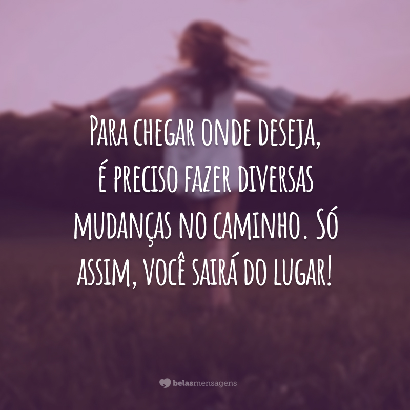 Para chegar onde deseja, é preciso fazer diversas mudanças no caminho. Só assim, você sairá do lugar!