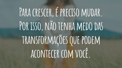 Para crescer, é preciso mudar. Por isso, não tenha medo das transformações que podem acontecer com você.
