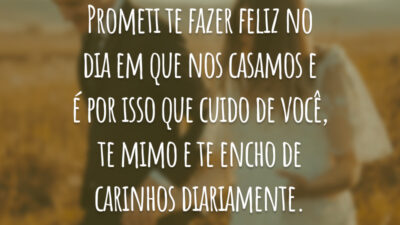 Prometi te fazer feliz no dia em que nos casamos e é por isso que cuido de você, te mimo e te encho de carinhos diariamente.