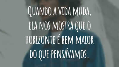 Quando a vida muda, ela nos mostra que o horizonte é bem maior do que pensávamos.
