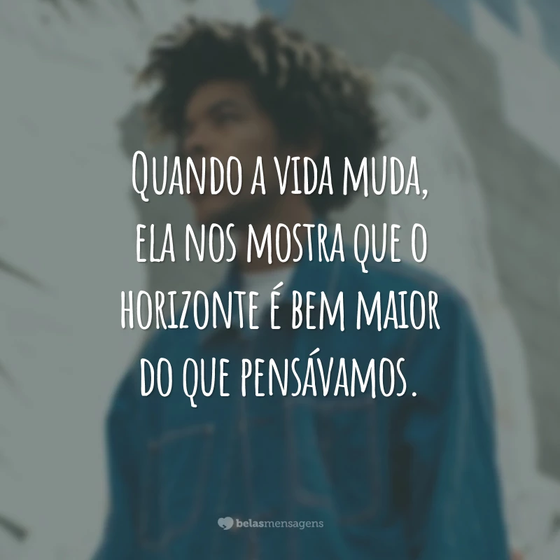 Quando a vida muda, ela nos mostra que o horizonte é bem maior do que pensávamos.