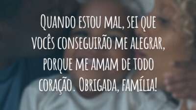 Quando estou mal, sei que vocês conseguirão me alegrar, porque me amam de todo coração. Obrigada, família!