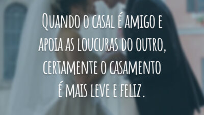 Quando o casal é amigo e apoia as loucuras do outro, certamente o casamento é mais leve e feliz.