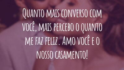 Quanto mais converso com você, mais percebo o quanto me faz feliz. Amo você e o nosso casamento!