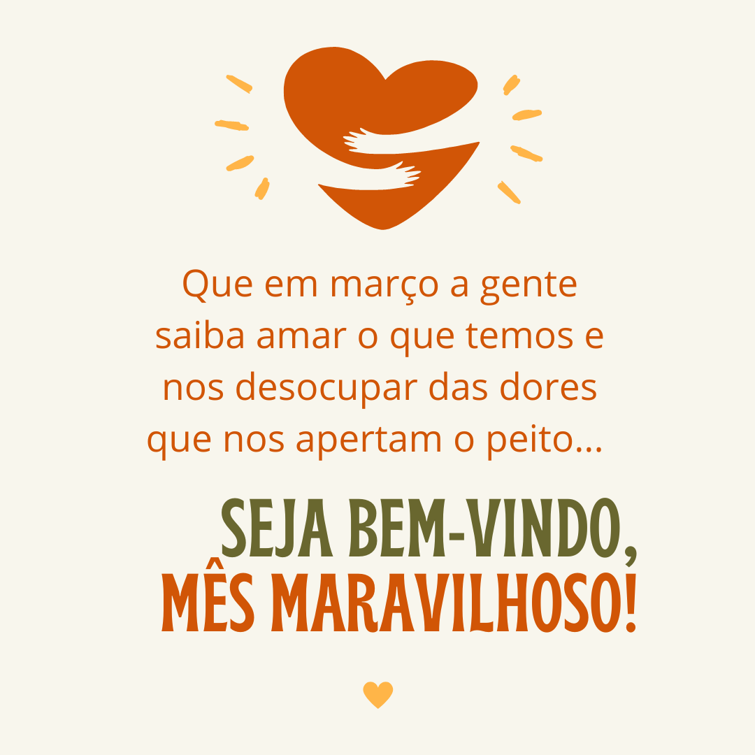 Que em março a gente saiba amar o que temos e nos desocupar das dores que nos apertam o peito... Seja bem-vindo, mês maravilhoso!