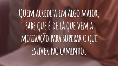 Quem acredita em algo maior, sabe que é de lá que vem a motivação para superar o que estiver no caminho.
