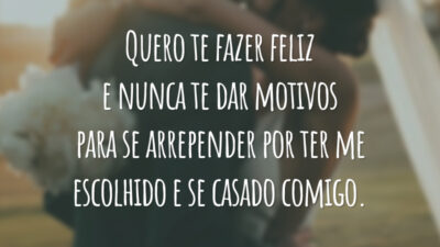 Quero te fazer feliz e nunca te dar motivos para se arrepender por ter me escolhido e se casado comigo.