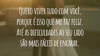 Quero viver tudo com você, porque é isso que me faz feliz. Até as dificuldades ao seu lado são mais fáceis de encarar.