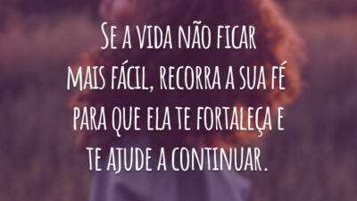 Se a vida não ficar mais fácil, recorra a sua fé para que ela te fortaleça e te ajude a continuar.