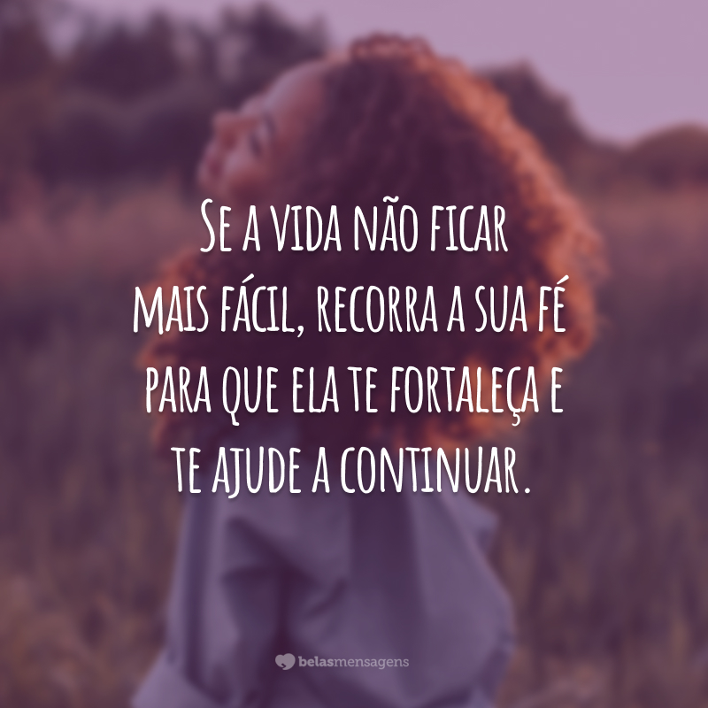 Se a vida não ficar mais fácil, recorra a sua fé para que ela te fortaleça e te ajude a continuar.