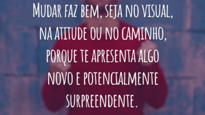 Mudar faz bem, seja no visual, na atitude ou no caminho, porque te apresenta algo novo e potencialmente surpreendente.