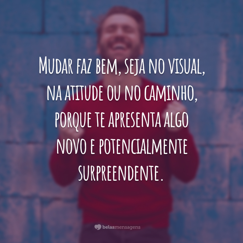 Mudar faz bem, seja no visual, na atitude ou no caminho, porque te apresenta algo novo e potencialmente surpreendente.