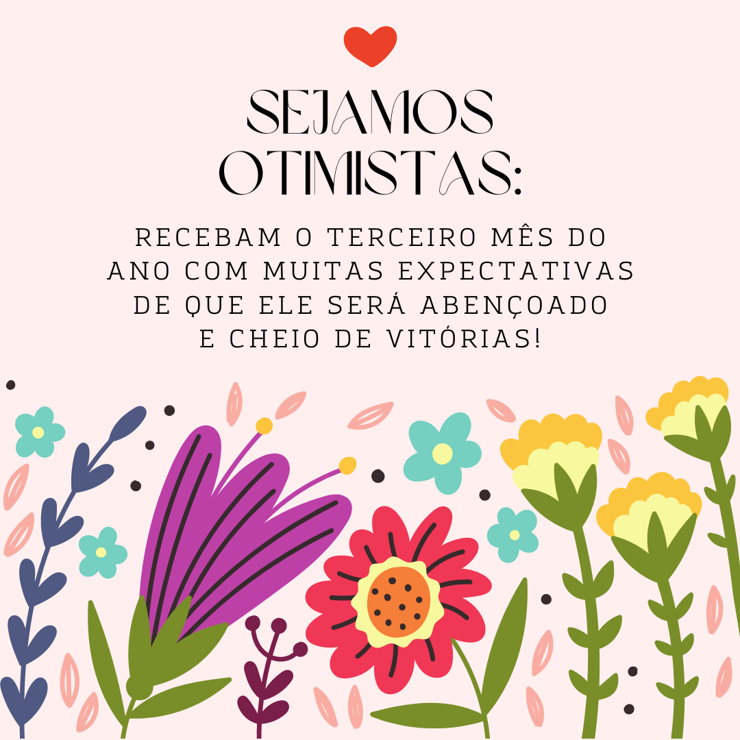 Sejamos otimistas: recebam o terceiro mês do ano com muitas expectativas de que ele será abençoado e cheio de vitórias!