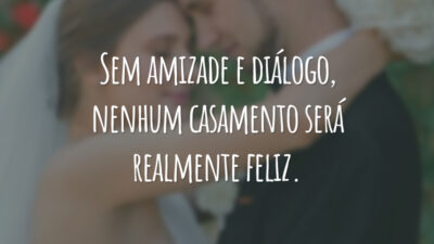 Sem amizade e diálogo, nenhum casamento será realmente feliz.