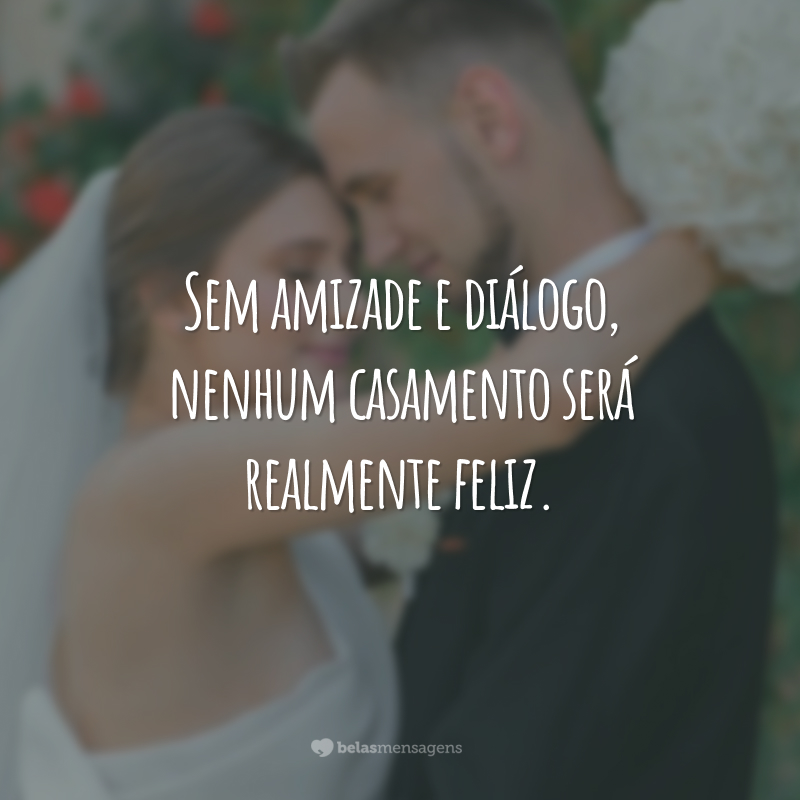 Sem amizade e diálogo, nenhum casamento será realmente feliz.