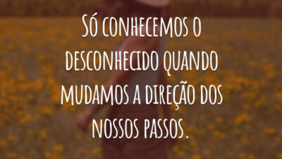 Só conhecemos o desconhecido quando mudamos a direção dos nossos passos.