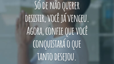 Só de não querer desistir, você já venceu. Agora, confie que você conquistará o que tanto desejou.