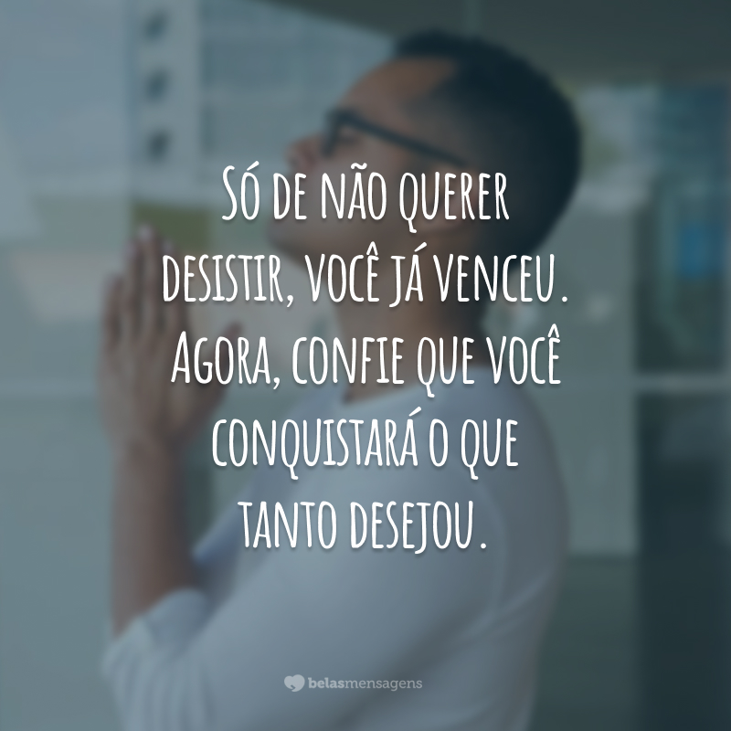 Só de não querer desistir, você já venceu. Agora, confie que você conquistará o que tanto desejou.