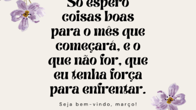 Só espero coisas boas para o mês que começará, e o que não for, que eu tenha força para enfrentar. Seja bem-vindo, março!